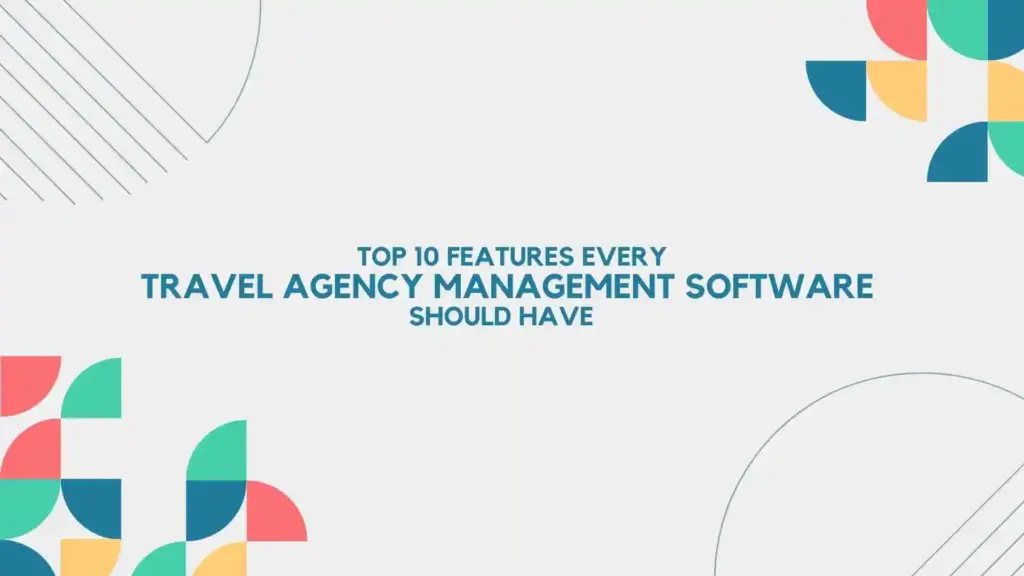 Top 10 Features Every Travel Agency Management Software Must Have