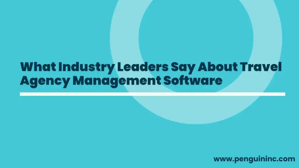 What Industry Leaders Say About Travel Agency Management Software