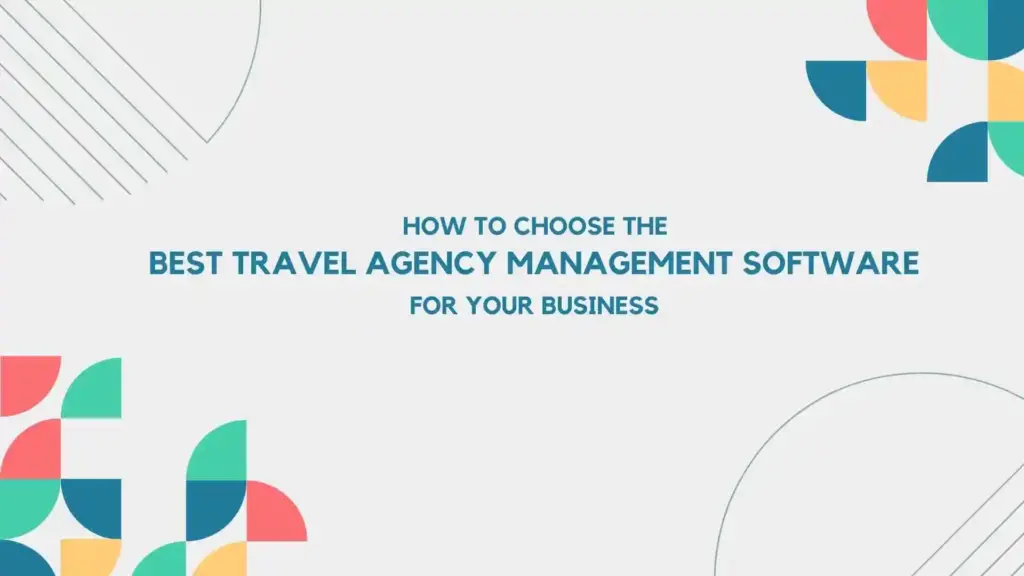 How to Choose the Best Travel Agency Management Software for Your Business: A Comprehensive Guide