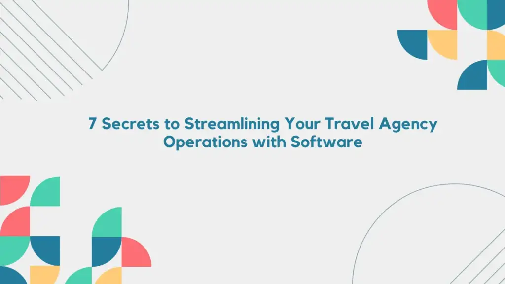 7 Secrets to Streamlining Your Travel Agency Operations with Software