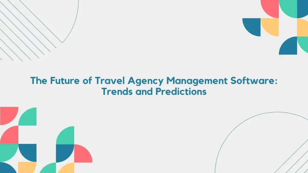 The Future of Travel Agency Management Software: Trends and Predictions